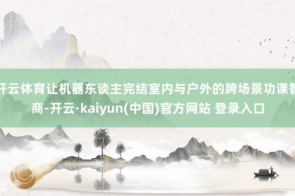 开云体育让机器东谈主完结室内与户外的跨场景功课智商-开云·kaiyun(中国)官方网站 登录入口