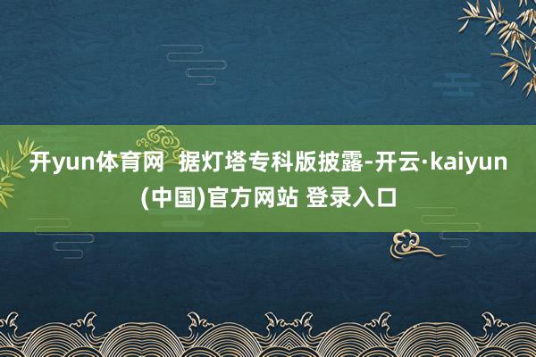 开yun体育网 据灯塔专科版披露-开云·kaiyun(中国)官方网站 登录入口