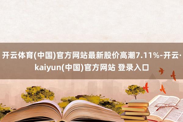 开云体育(中国)官方网站最新股价高潮7.11%-开云·kaiyun(中国)官方网站 登录入口