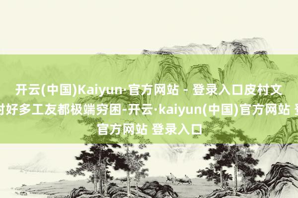 开云(中国)Kaiyun·官方网站 - 登录入口皮村文体小组对好多工友都极端穷困-开云·kaiyun(中国)官方网站 登录入口