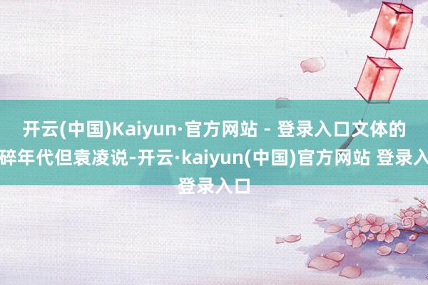 开云(中国)Kaiyun·官方网站 - 登录入口文体的纯碎年代但袁凌说-开云·kaiyun(中国)官方网站 登录入口
