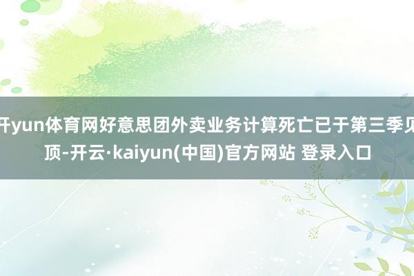 开yun体育网好意思团外卖业务计算死亡已于第三季见顶-开云·kaiyun(中国)官方网站 登录入口
