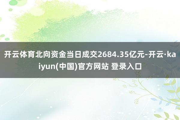 开云体育北向资金当日成交2684.35亿元-开云·kaiyun(中国)官方网站 登录入口