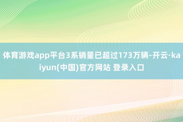 体育游戏app平台3系销量已超过173万辆-开云·kaiyun(中国)官方网站 登录入口