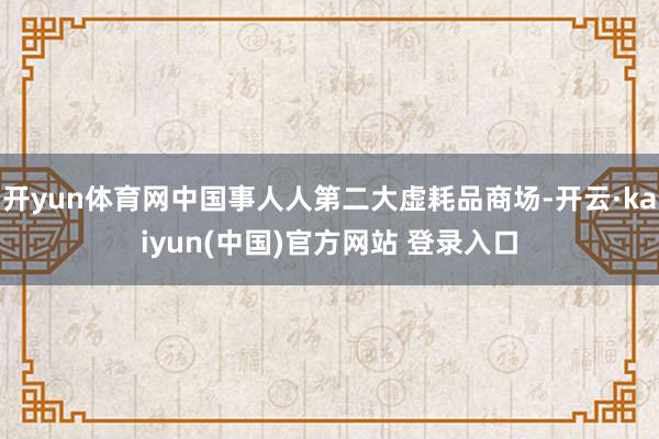 开yun体育网中国事人人第二大虚耗品商场-开云·kaiyun(中国)官方网站 登录入口
