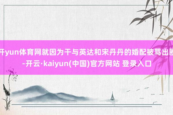 开yun体育网就因为干与英达和宋丹丹的婚配被骂出圈-开云·kaiyun(中国)官方网站 登录入口