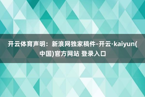 开云体育　　声明：新浪网独家稿件-开云·kaiyun(中国)官方网站 登录入口