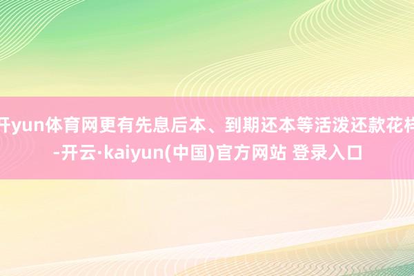 开yun体育网更有先息后本、到期还本等活泼还款花样-开云·kaiyun(中国)官方网站 登录入口