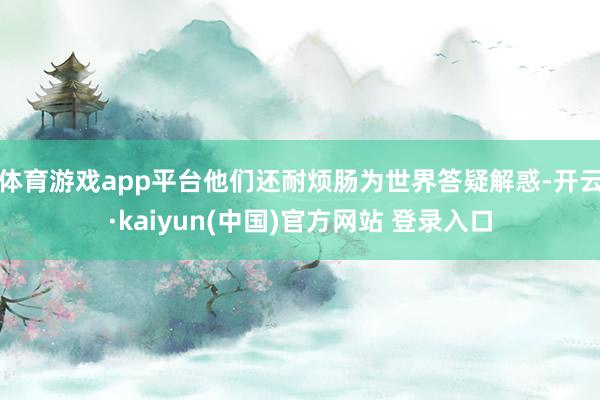 体育游戏app平台他们还耐烦肠为世界答疑解惑-开云·kaiyun(中国)官方网站 登录入口