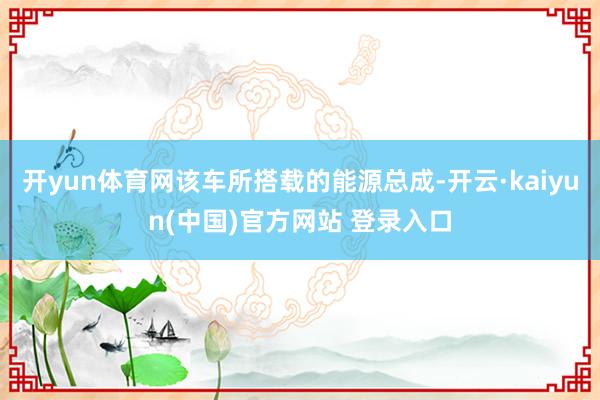 开yun体育网该车所搭载的能源总成-开云·kaiyun(中国)官方网站 登录入口
