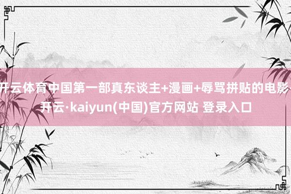 开云体育中国第一部真东谈主+漫画+辱骂拼贴的电影-开云·kaiyun(中国)官方网站 登录入口