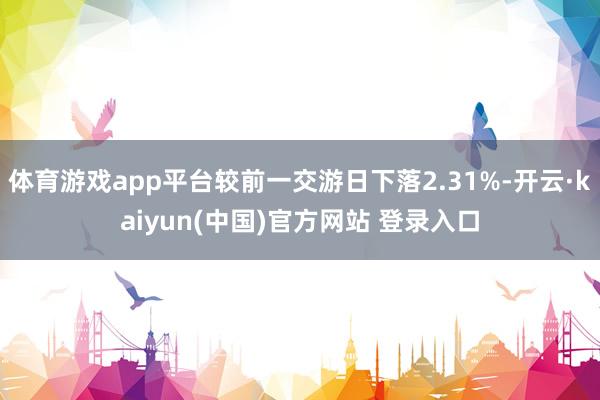 体育游戏app平台较前一交游日下落2.31%-开云·kaiyun(中国)官方网站 登录入口