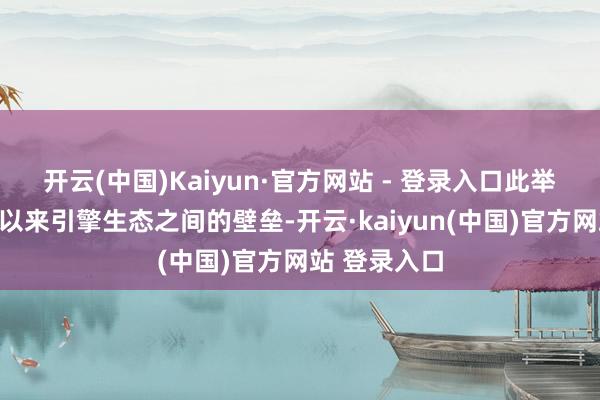 开云(中国)Kaiyun·官方网站 - 登录入口此举突破了始终以来引擎生态之间的壁垒-开云·kaiyun(中国)官方网站 登录入口