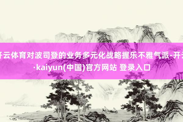 开云体育对波司登的业务多元化战略握乐不雅气派-开云·kaiyun(中国)官方网站 登录入口
