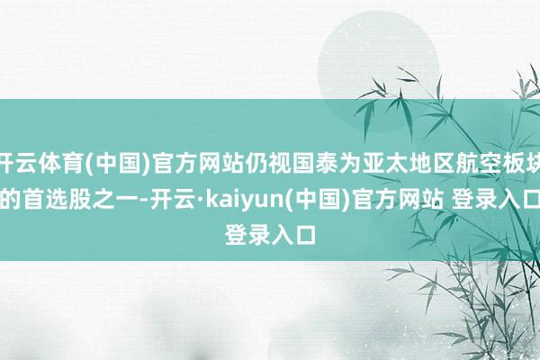 开云体育(中国)官方网站仍视国泰为亚太地区航空板块的首选股之一-开云·kaiyun(中国)官方网站 登录入口