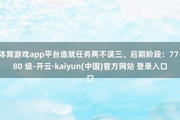 体育游戏app平台造就任务两不误三、后期阶段：77-80 级-开云·kaiyun(中国)官方网站 登录入口