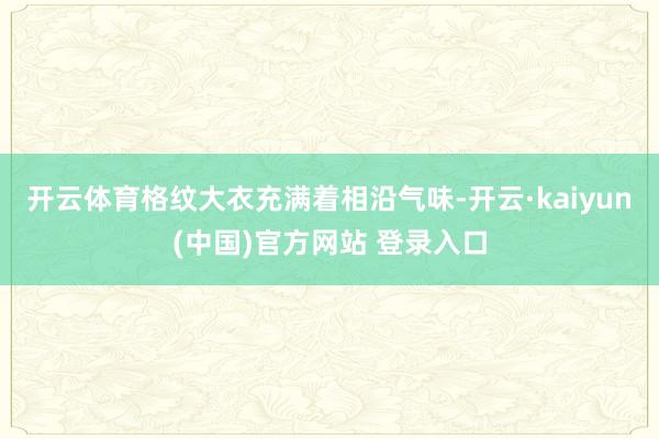 开云体育格纹大衣充满着相沿气味-开云·kaiyun(中国)官方网站 登录入口