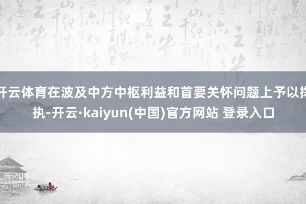 开云体育在波及中方中枢利益和首要关怀问题上予以撑执-开云·kaiyun(中国)官方网站 登录入口