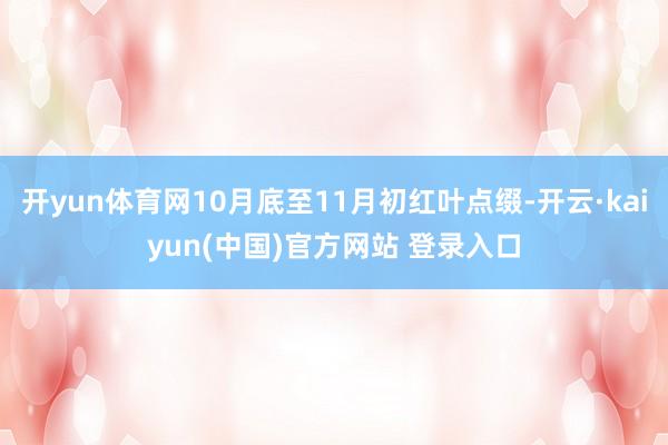 开yun体育网10月底至11月初红叶点缀-开云·kaiyun(中国)官方网站 登录入口