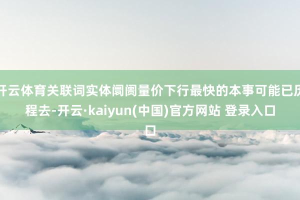 开云体育关联词实体阛阓量价下行最快的本事可能已历程去-开云·kaiyun(中国)官方网站 登录入口