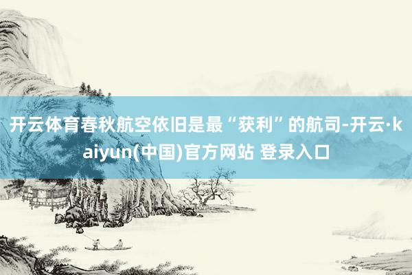 开云体育 春秋航空依旧是最“获利”的航司-开云·kaiyun(中国)官方网站 登录入口