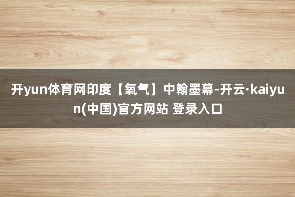 开yun体育网印度【氧气】中翰墨幕-开云·kaiyun(中国)官方网站 登录入口