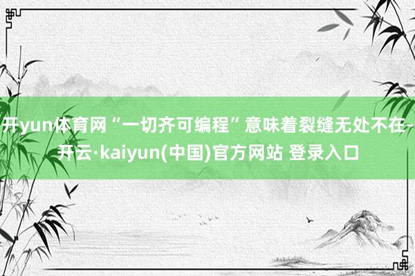 开yun体育网“一切齐可编程”意味着裂缝无处不在-开云·kaiyun(中国)官方网站 登录入口