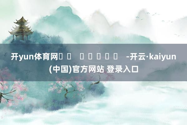 开yun体育网		  					  -开云·kaiyun(中国)官方网站 登录入口