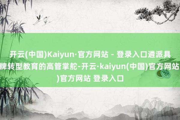 开云(中国)Kaiyun·官方网站 - 登录入口遴派具备豪华品牌转型教育的高管掌舵-开云·kaiyun(中国)官方网站 登录入口