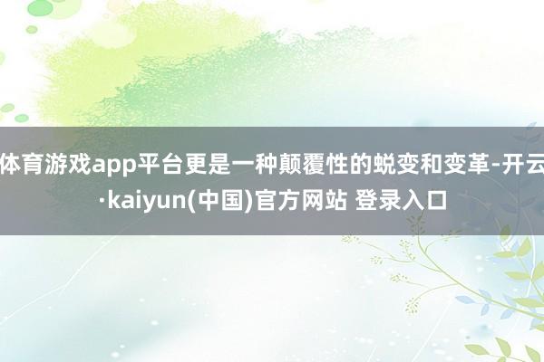 体育游戏app平台更是一种颠覆性的蜕变和变革-开云·kaiyun(中国)官方网站 登录入口