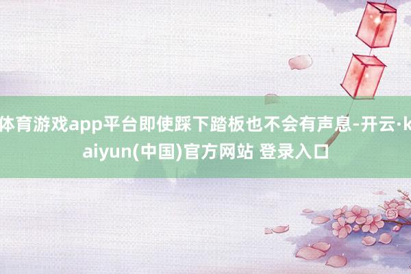 体育游戏app平台即使踩下踏板也不会有声息-开云·kaiyun(中国)官方网站 登录入口