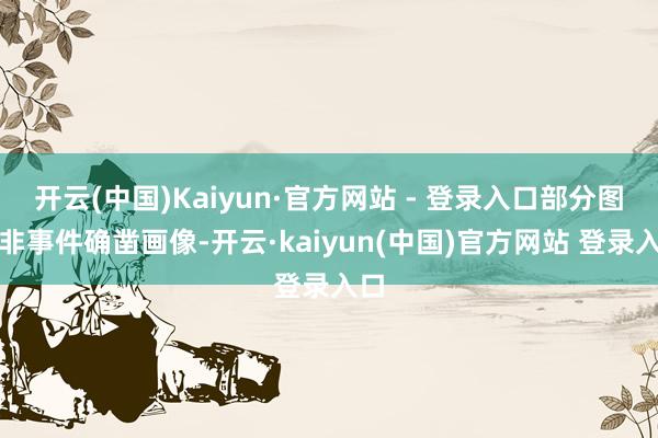 开云(中国)Kaiyun·官方网站 - 登录入口部分图片非事件确凿画像-开云·kaiyun(中国)官方网站 登录入口