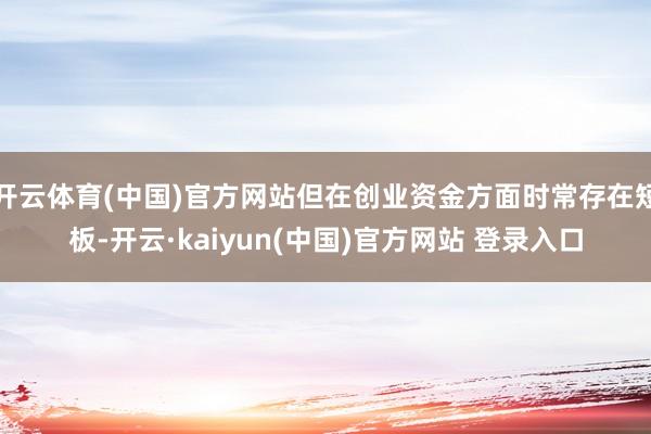 开云体育(中国)官方网站但在创业资金方面时常存在短板-开云·kaiyun(中国)官方网站 登录入口