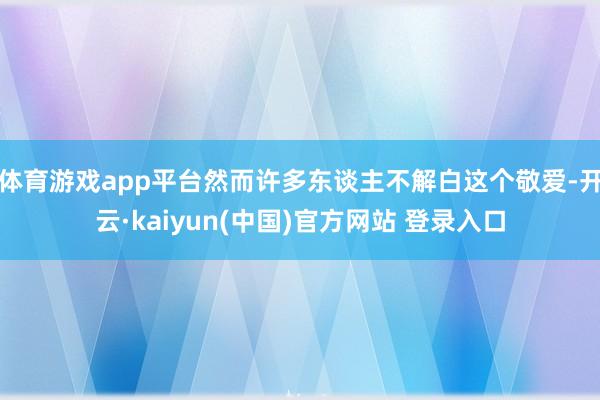 体育游戏app平台然而许多东谈主不解白这个敬爱-开云·kaiyun(中国)官方网站 登录入口