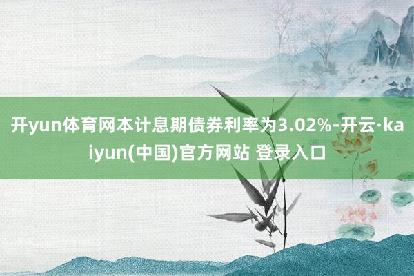 开yun体育网本计息期债券利率为3.02%-开云·kaiyun(中国)官方网站 登录入口