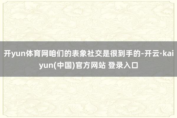 开yun体育网咱们的表象社交是很到手的-开云·kaiyun(中国)官方网站 登录入口