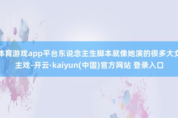 体育游戏app平台东说念主生脚本就像她演的很多大女主戏-开云·kaiyun(中国)官方网站 登录入口