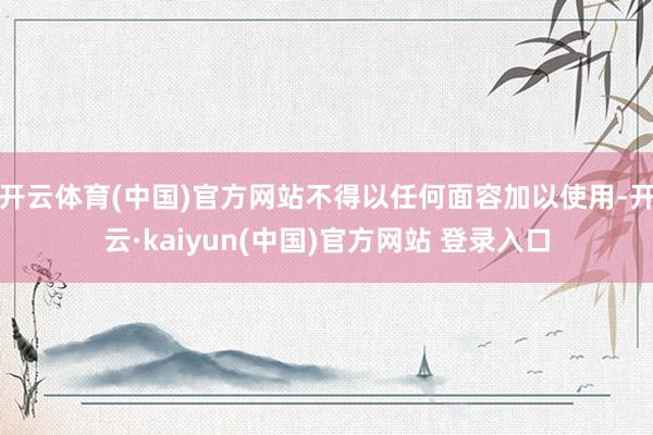 开云体育(中国)官方网站不得以任何面容加以使用-开云·kaiyun(中国)官方网站 登录入口