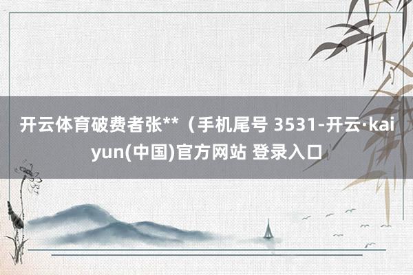 开云体育破费者张**（手机尾号 3531-开云·kaiyun(中国)官方网站 登录入口