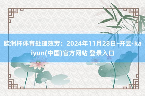 欧洲杯体育处理效劳:2024年11月28日-开云·kaiyun(中国)官方网站 登录入口