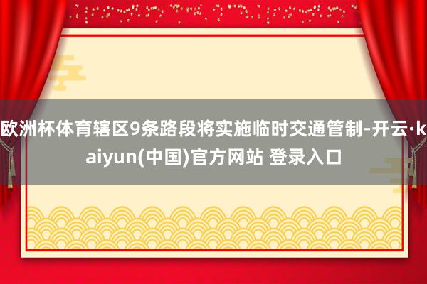 欧洲杯体育辖区9条路段将实施临时交通管制-开云·kaiyun(中国)官方网站 登录入口