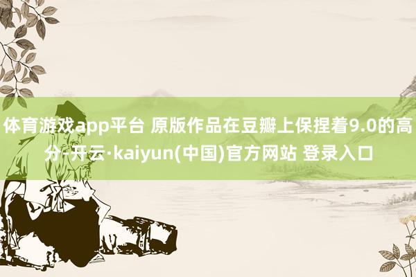 体育游戏app平台 原版作品在豆瓣上保捏着9.0的高分-开云·kaiyun(中国)官方网站 登录入口