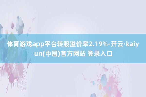 体育游戏app平台转股溢价率2.19%-开云·kaiyun(中国)官方网站 登录入口