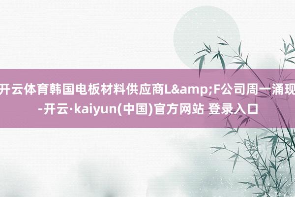 开云体育韩国电板材料供应商L&F公司周一涌现-开云·kaiyun(中国)官方网站 登录入口