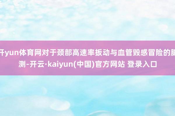 开yun体育网对于颈部高速率扳动与血管毁感冒险的臆测-开云·kaiyun(中国)官方网站 登录入口
