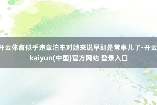 开云体育似乎违章泊车对她来说早即是常事儿了-开云·kaiyun(中国)官方网站 登录入口