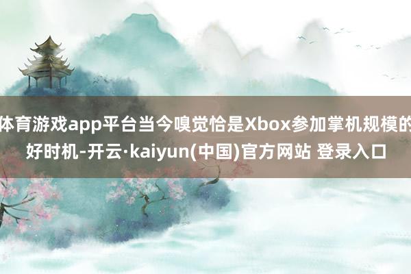 体育游戏app平台当今嗅觉恰是Xbox参加掌机规模的好时机-开云·kaiyun(中国)官方网站 登录入口