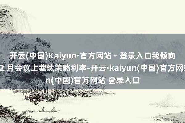 开云(中国)Kaiyun·官方网站 - 登录入口我倾向于维持在 12 月会议上裁汰策略利率-开云·kaiyun(中国)官方网站 登录入口