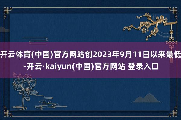 开云体育(中国)官方网站创2023年9月11日以来最低-开云·kaiyun(中国)官方网站 登录入口
