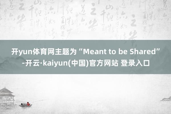 开yun体育网主题为“Meant to be Shared”-开云·kaiyun(中国)官方网站 登录入口